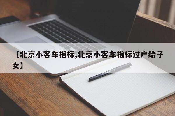 【北京小客车指标,北京小客车指标过户给子女】
