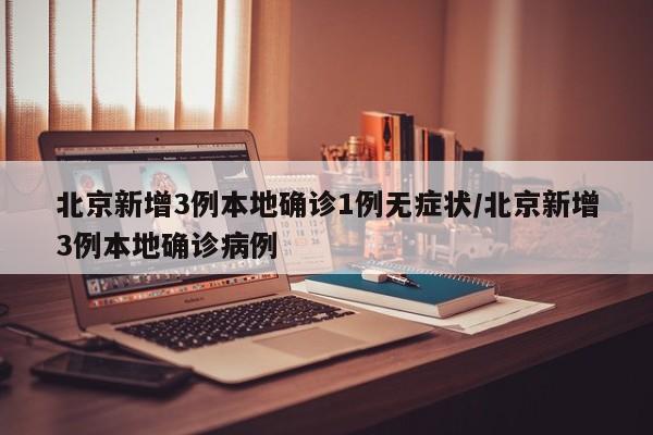 北京新增3例本地确诊1例无症状/北京新增3例本地确诊病例