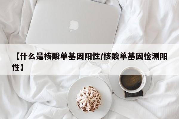 【什么是核酸单基因阳性/核酸单基因检测阳性】