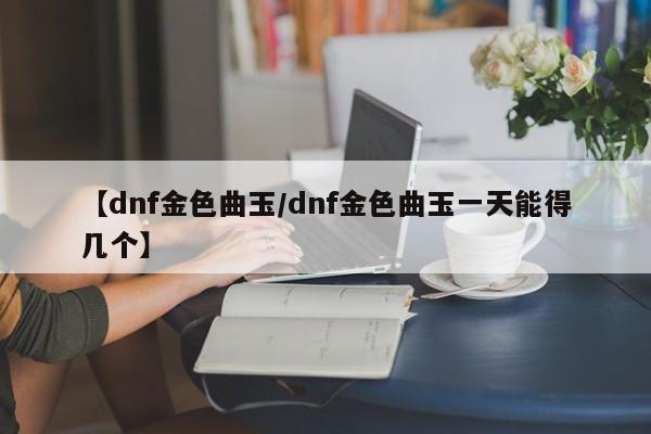 【dnf金色曲玉/dnf金色曲玉一天能得几个】