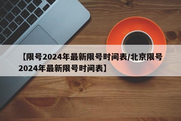 【限号2024年最新限号时间表/北京限号2024年最新限号时间表】