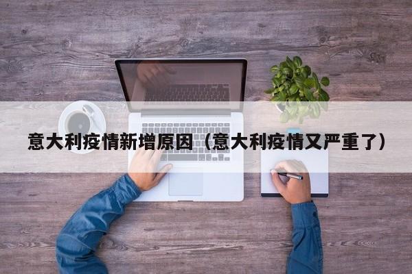 意大利疫情新增原因（意大利疫情又严重了）