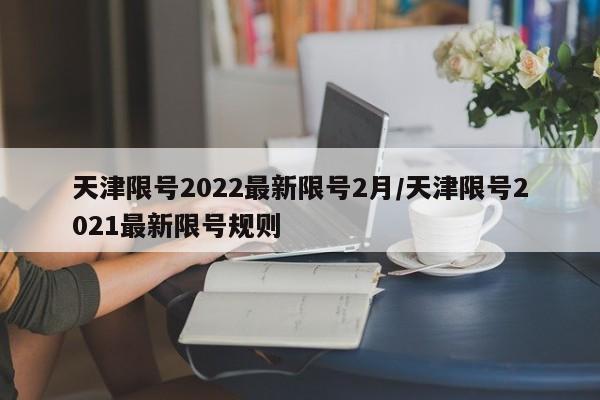 天津限号2022最新限号2月/天津限号2021最新限号规则