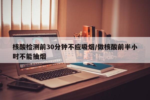 核酸检测前30分钟不应吸烟/做核酸前半小时不能抽烟