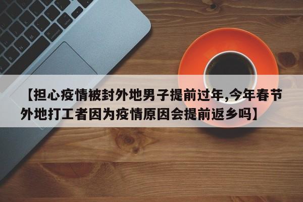 【担心疫情被封外地男子提前过年,今年春节外地打工者因为疫情原因会提前返乡吗】