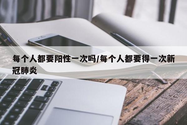 每个人都要阳性一次吗/每个人都要得一次新冠肺炎