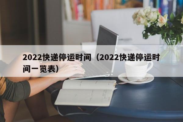 2022快递停运时间（2022快递停运时间一览表）