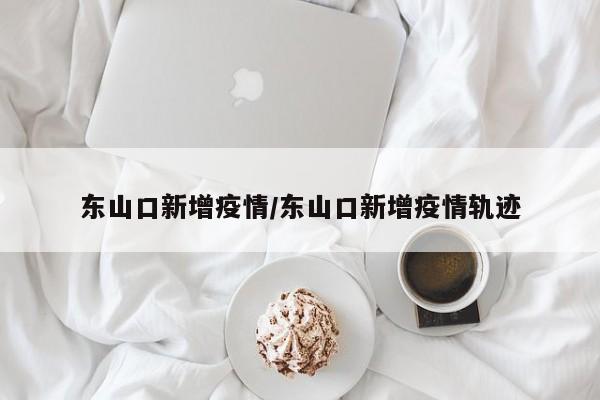 东山口新增疫情/东山口新增疫情轨迹