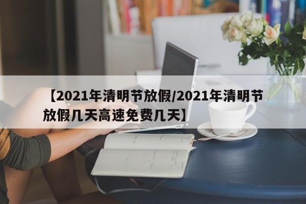 【2021年清明节放假/2021年清明节放假几天高速免费几天】