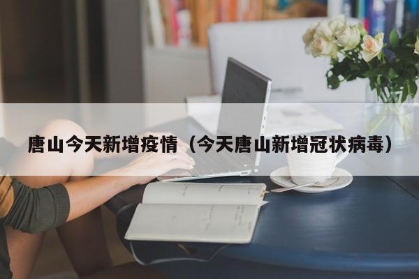 唐山今天新增疫情（今天唐山新增冠状病毒）