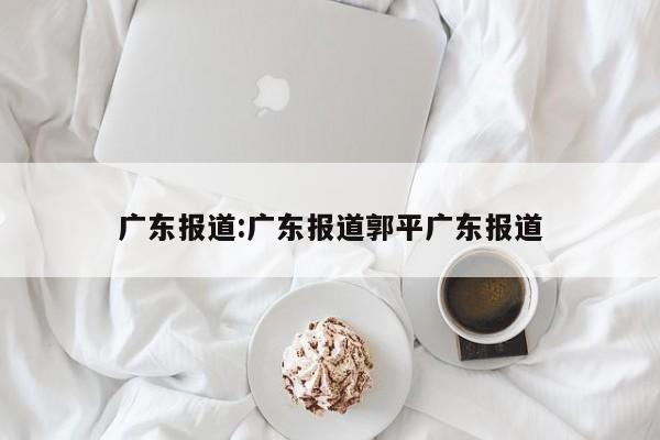 广东报道:广东报道郭平广东报道