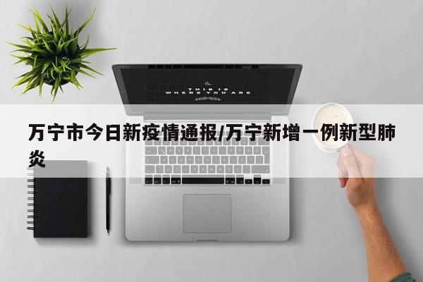 万宁市今日新疫情通报/万宁新增一例新型肺炎