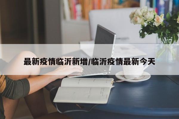 最新疫情临沂新增/临沂疫情最新今天