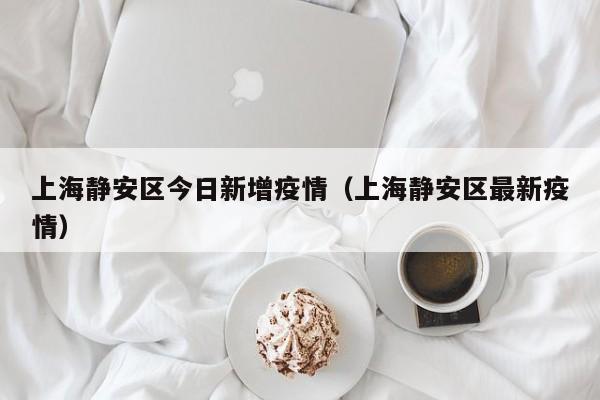 上海静安区今日新增疫情（上海静安区最新疫情）
