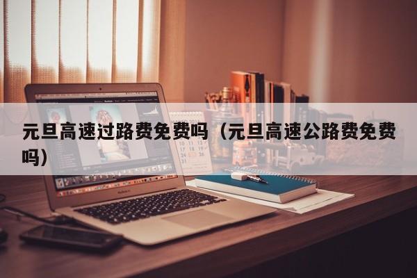元旦高速过路费免费吗（元旦高速公路费免费吗）