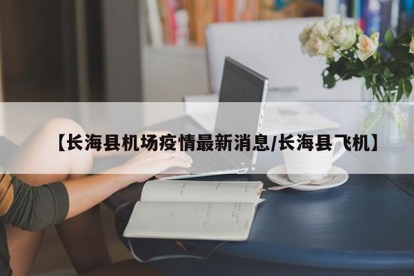 【长海县机场疫情最新消息/长海县飞机】