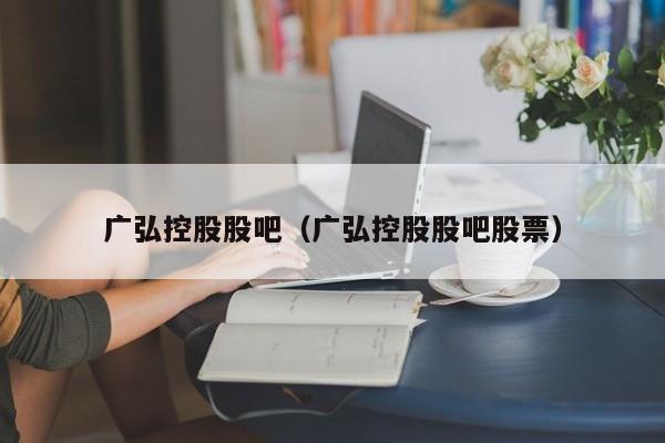 广弘控股股吧（广弘控股股吧股票）