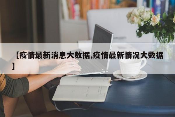 【疫情最新消息大数据,疫情最新情况大数据】
