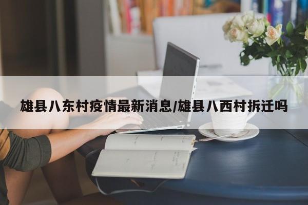 雄县八东村疫情最新消息/雄县八西村拆迁吗