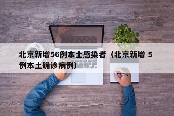 北京新增56例本土感染者（北京新增 5 例本土确诊病例）