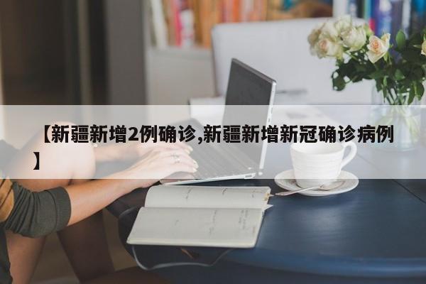 【新疆新增2例确诊,新疆新增新冠确诊病例】