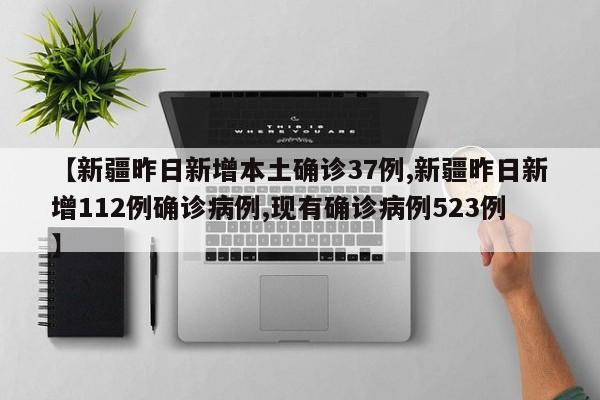 【新疆昨日新增本土确诊37例,新疆昨日新增112例确诊病例,现有确诊病例523例】