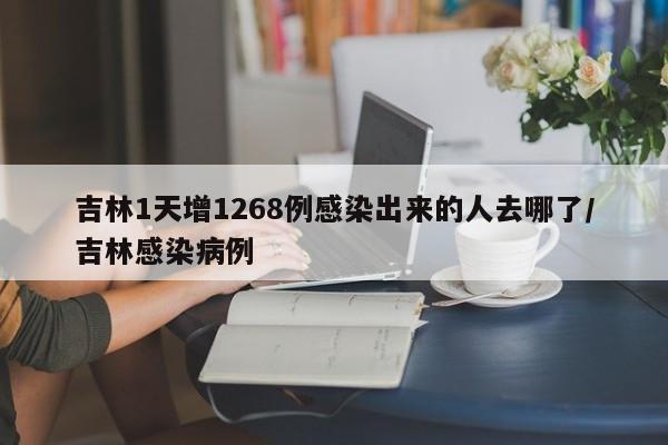 吉林1天增1268例感染出来的人去哪了/吉林感染病例