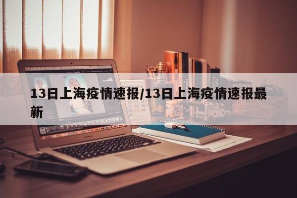 13日上海疫情速报/13日上海疫情速报最新