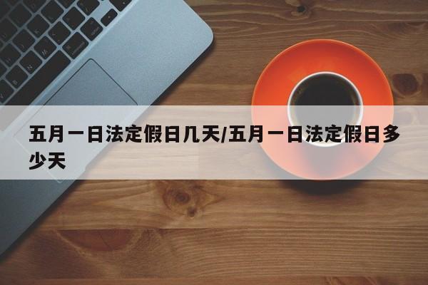 五月一日法定假日几天/五月一日法定假日多少天