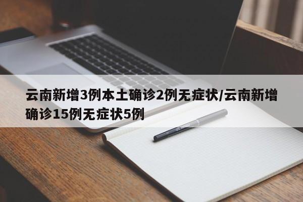 云南新增3例本土确诊2例无症状/云南新增确诊15例无症状5例