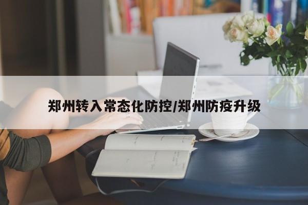 郑州转入常态化防控/郑州防疫升级