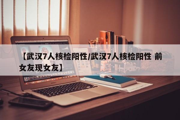 【武汉7人核检阳性/武汉7人核检阳性 前女友现女友】