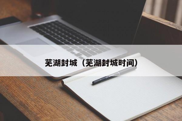 芜湖封城（芜湖封城时间）