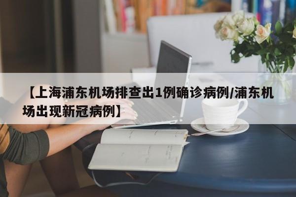 【上海浦东机场排查出1例确诊病例/浦东机场出现新冠病例】