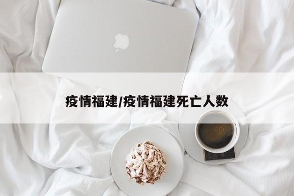 疫情福建/疫情福建死亡人数