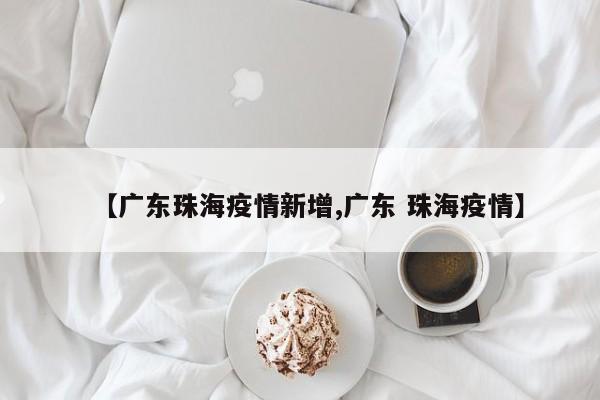 【广东珠海疫情新增,广东 珠海疫情】