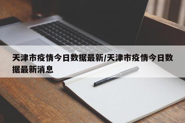 天津市疫情今日数据最新/天津市疫情今日数据最新消息