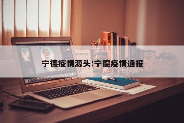 宁德疫情源头:宁德疫情通报