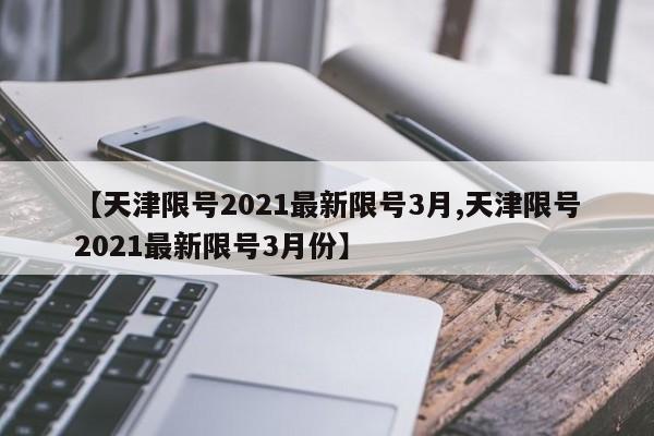 【天津限号2021最新限号3月,天津限号2021最新限号3月份】