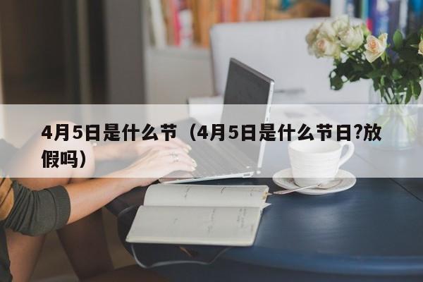 4月5日是什么节（4月5日是什么节日?放假吗）