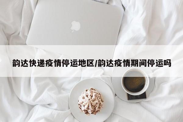 韵达快递疫情停运地区/韵达疫情期间停运吗