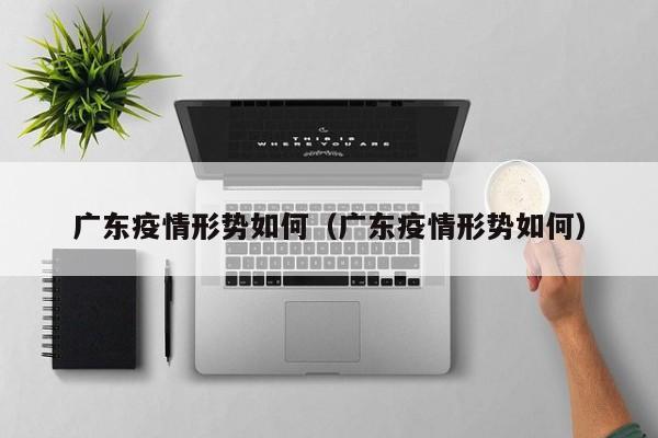 广东疫情形势如何（广东疫情形势如何）