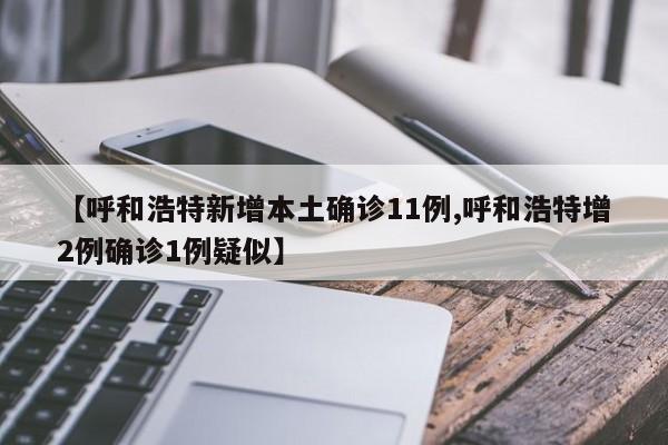 【呼和浩特新增本土确诊11例,呼和浩特增2例确诊1例疑似】