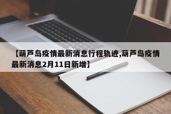 【葫芦岛疫情最新消息行程轨迹,葫芦岛疫情最新消息2月11日新增】