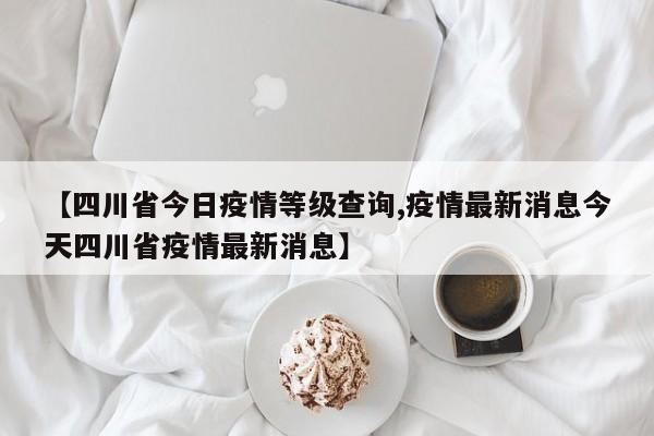 【四川省今日疫情等级查询,疫情最新消息今天四川省疫情最新消息】