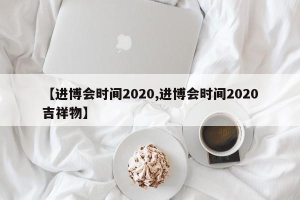 【进博会时间2020,进博会时间2020吉祥物】