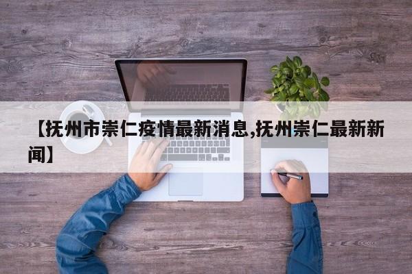【抚州市崇仁疫情最新消息,抚州崇仁最新新闻】