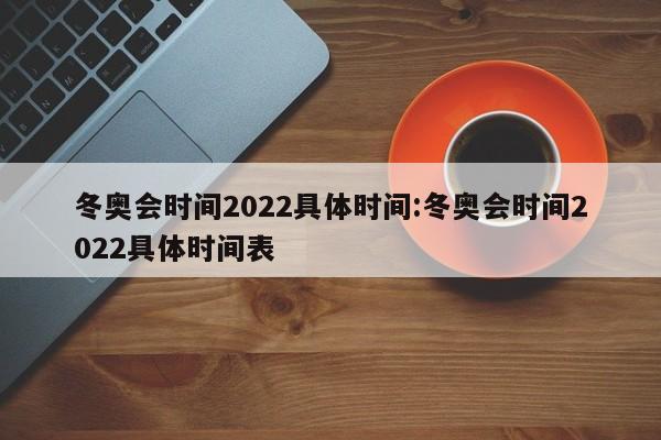 冬奥会时间2022具体时间:冬奥会时间2022具体时间表
