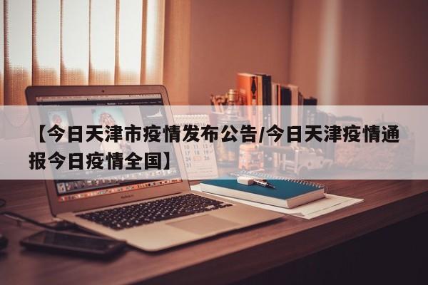 【今日天津市疫情发布公告/今日天津疫情通报今日疫情全国】