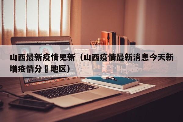 山西最新疫情更新（山西疫情最新消息今天新增疫情分佈地区）